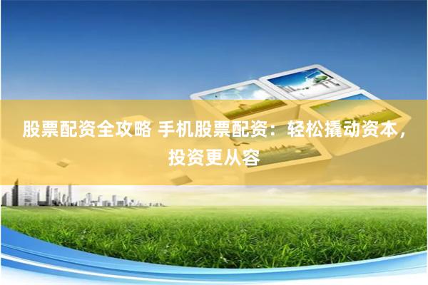 股票配资全攻略 手机股票配资：轻松撬动资本，投资更从容