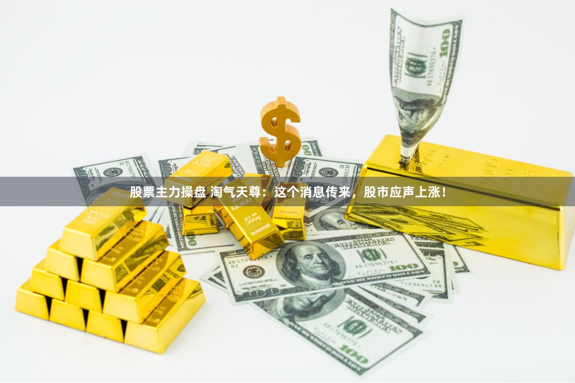 股票主力操盘 淘气天尊：这个消息传来，股市应声上涨！