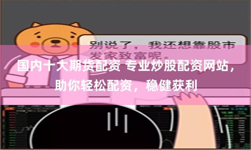 国内十大期货配资 专业炒股配资网站，助你轻松配资，稳健获利