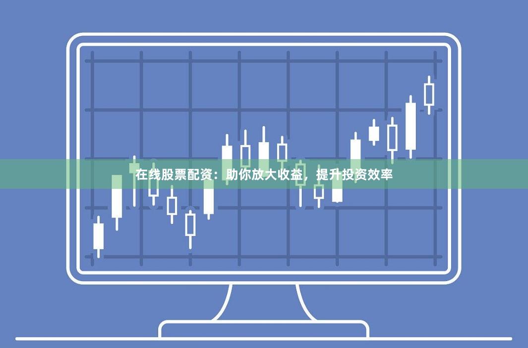 在线股票配资：助你放大收益，提升投资效率