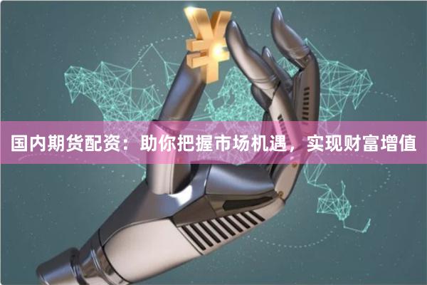 国内期货配资：助你把握市场机遇，实现财富增值