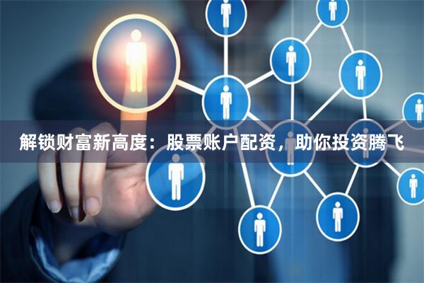 解锁财富新高度：股票账户配资，助你投资腾飞