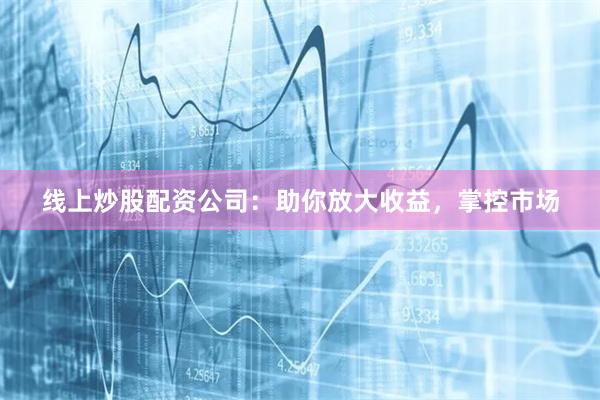 线上炒股配资公司：助你放大收益，掌控市场
