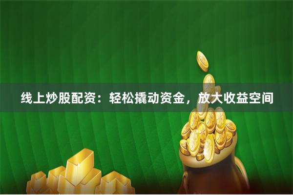 线上炒股配资：轻松撬动资金，放大收益空间