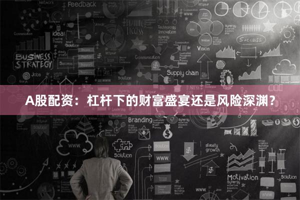 A股配资：杠杆下的财富盛宴还是风险深渊？