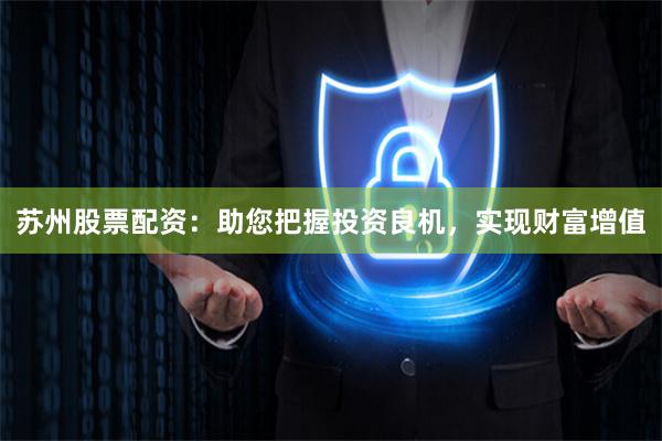 苏州股票配资：助您把握投资良机，实现财富增值