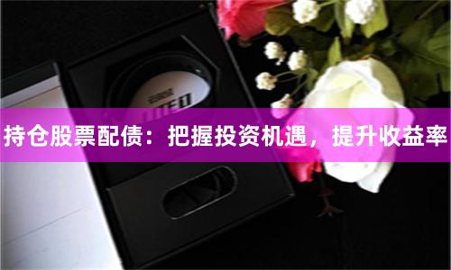 持仓股票配债：把握投资机遇，提升收益率
