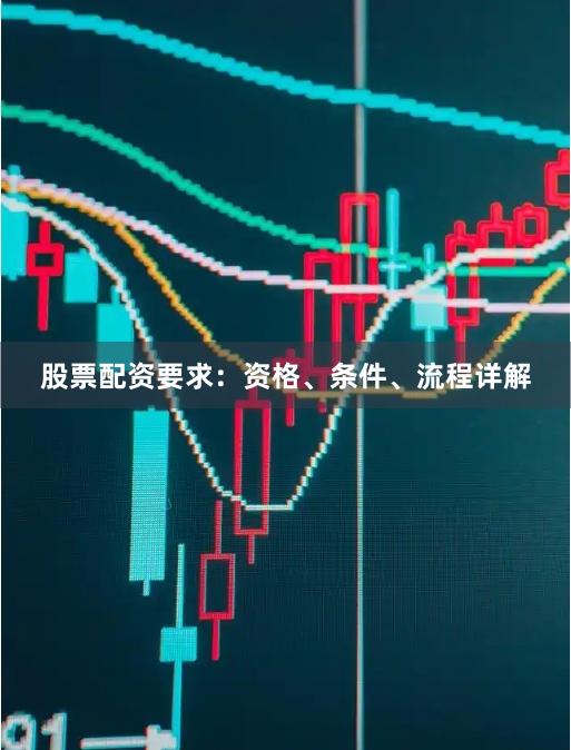 股票配资要求：资格、条件、流程详解