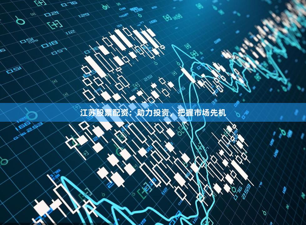 江苏股票配资：助力投资，把握市场先机
