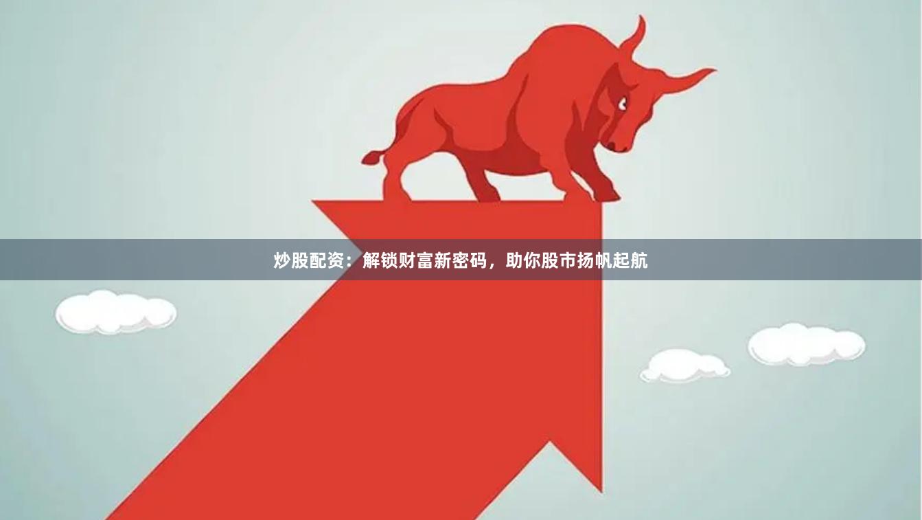 炒股配资：解锁财富新密码，助你股市扬帆起航