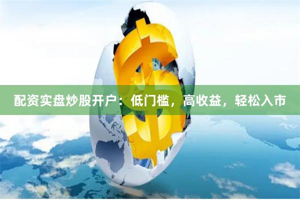 配资实盘炒股开户：低门槛，高收益，轻松入市