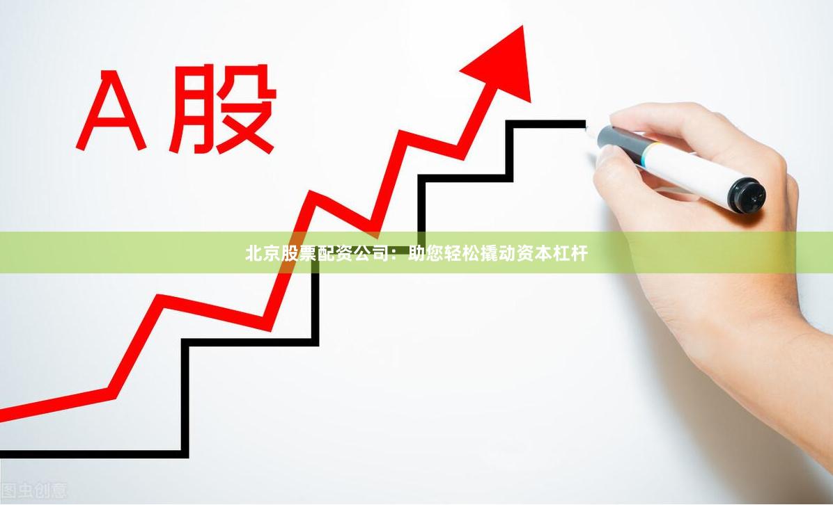 北京股票配资公司：助您轻松撬动资本杠杆