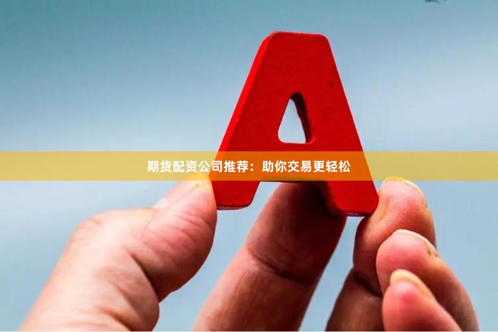 期货配资公司推荐：助你交易更轻松