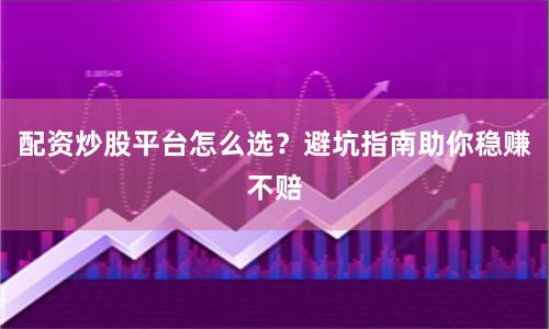 配资炒股平台怎么选？避坑指南助你稳赚不赔