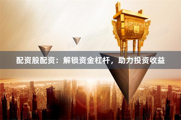 配资股配资：解锁资金杠杆，助力投资收益