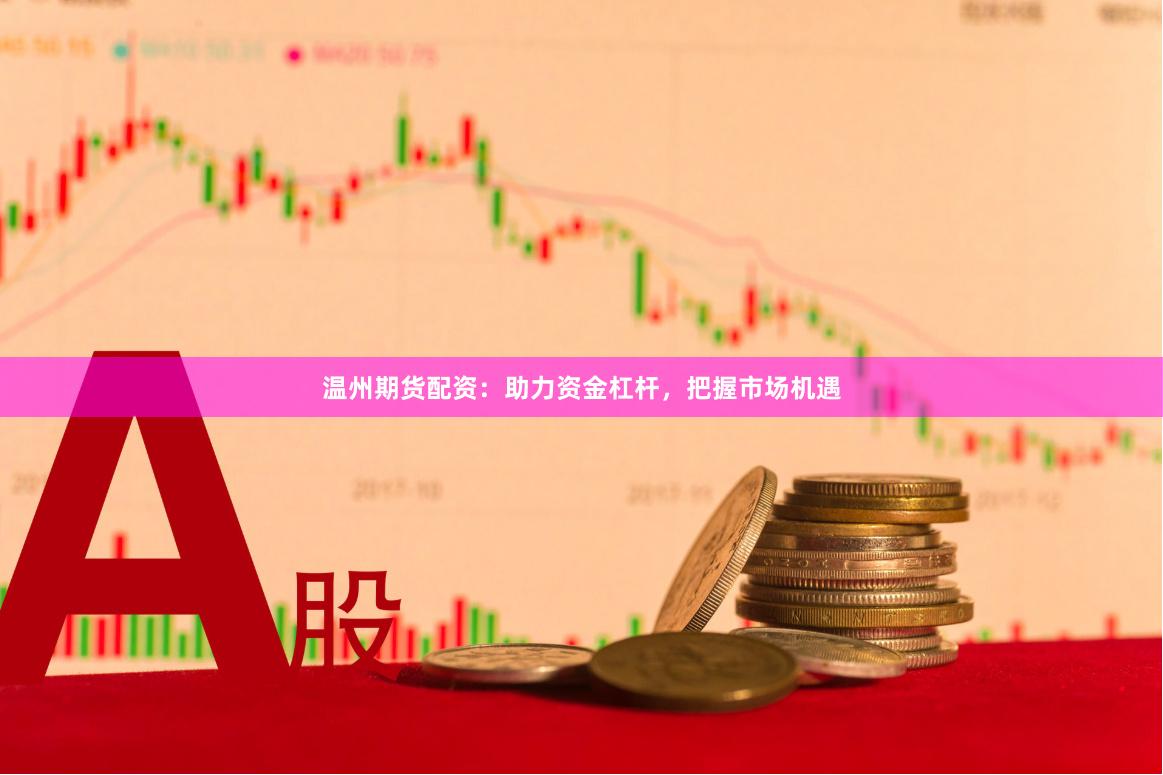 温州期货配资：助力资金杠杆，把握市场机遇