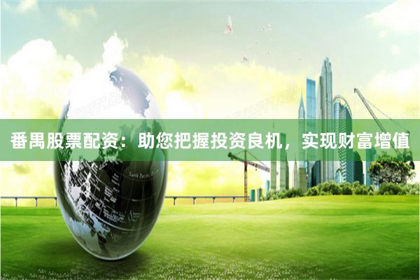 番禺股票配资：助您把握投资良机，实现财富增值