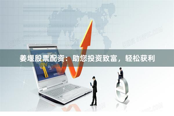 姜堰股票配资：助您投资致富，轻松获利