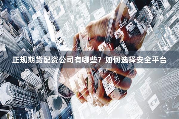 正规期货配资公司有哪些？如何选择安全平台