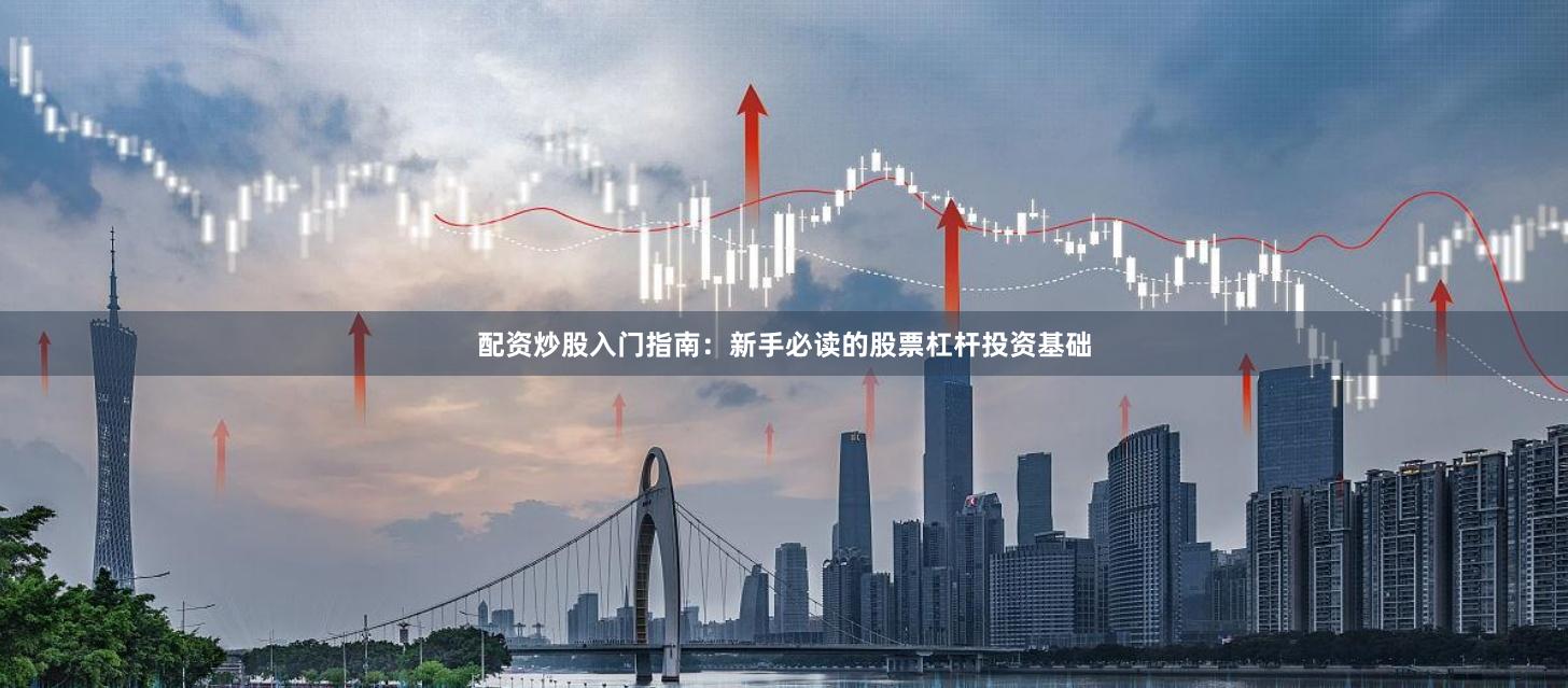 配资炒股入门指南：新手必读的股票杠杆投资基础