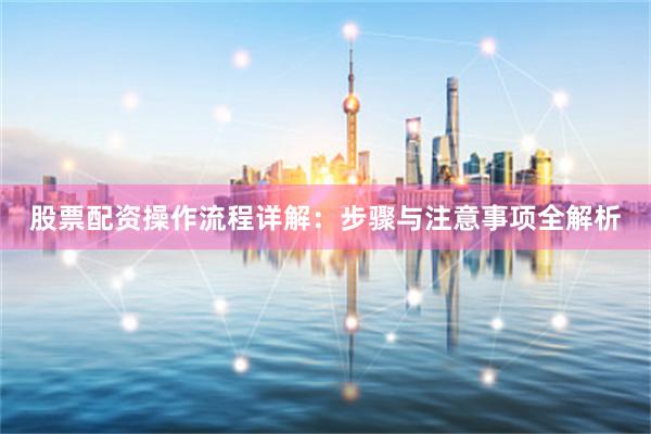 股票配资操作流程详解：步骤与注意事项全解析