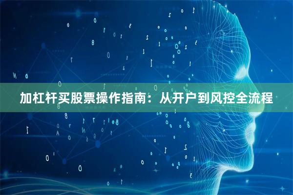 加杠杆买股票操作指南：从开户到风控全流程