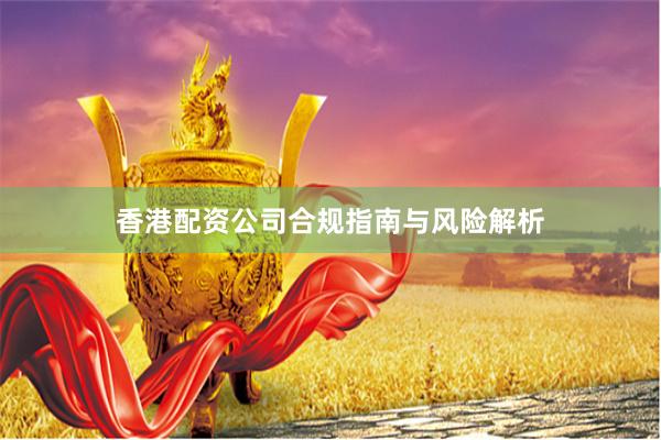 香港配资公司合规指南与风险解析