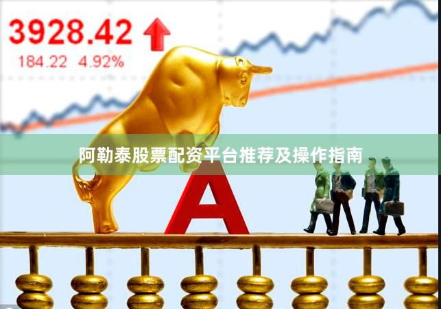 阿勒泰股票配资平台推荐及操作指南