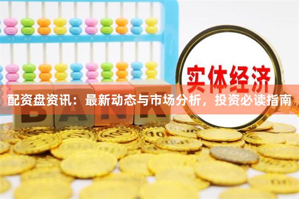 配资盘资讯：最新动态与市场分析，投资必读指南