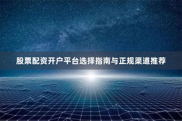 股票配资开户平台选择指南与正规渠道推荐
