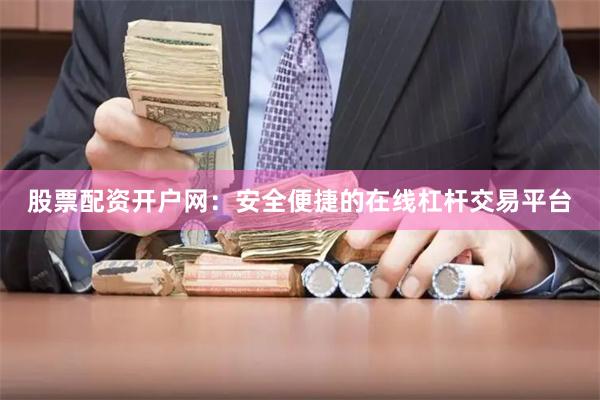 股票配资开户网：安全便捷的在线杠杆交易平台