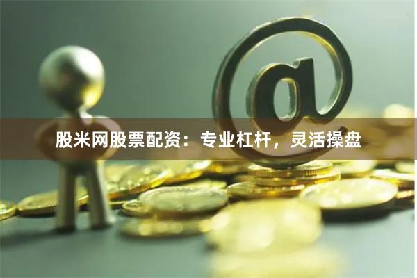 股米网股票配资：专业杠杆，灵活操盘