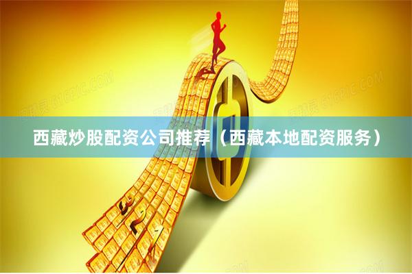 西藏炒股配资公司推荐（西藏本地配资服务）