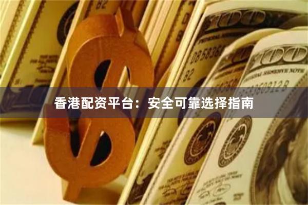 香港配资平台：安全可靠选择指南
