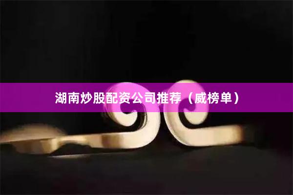 湖南炒股配资公司推荐（威榜单）