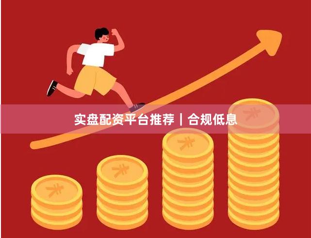 实盘配资平台推荐｜合规低息
