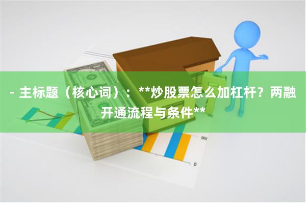 - 主标题（核心词）：**炒股票怎么加杠杆？两融开通流程与条件**