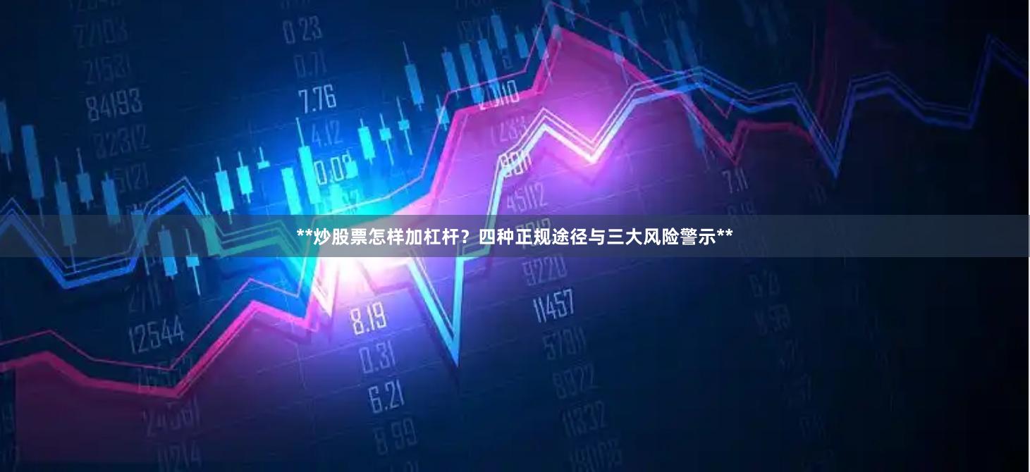 **炒股票怎样加杠杆？四种正规途径与三大风险警示**